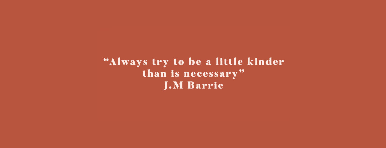 "Always try to be a little kinder than is necessary." - JM Barrie