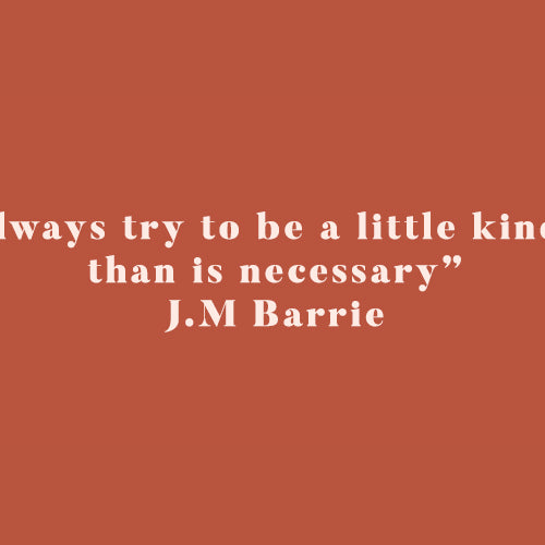 "Always try to be a little kinder than is necessary." - JM Barrie